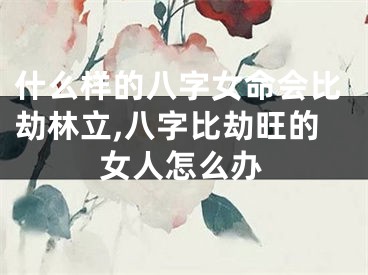 什么样的八字女命会比劫林立,八字比劫旺的女人怎么办