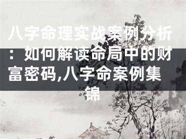 八字命理实战案例分析：如何解读命局中的财富密码,八字命案例集锦