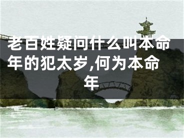 老百姓疑问什么叫本命年的犯太岁,何为本命年