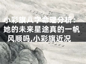 小彩旗八字命理分析：她的未来星途真的一帆风顺吗,小彩旗近况