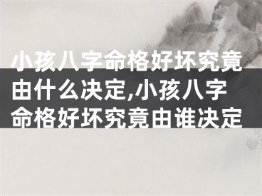 小孩八字命格好坏究竟由什么决定,小孩八字命格好坏究竟由谁决定
