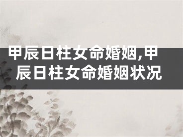 甲辰日柱女命婚姻,甲辰日柱女命婚姻状况