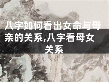 八字如何看出女命与母亲的关系,八字看母女关系