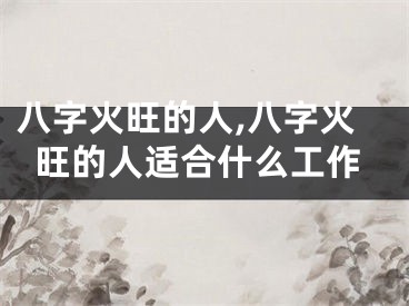 八字火旺的人,八字火旺的人适合什么工作