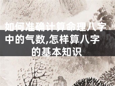如何准确计算命理八字中的气数,怎样算八字的基本知识