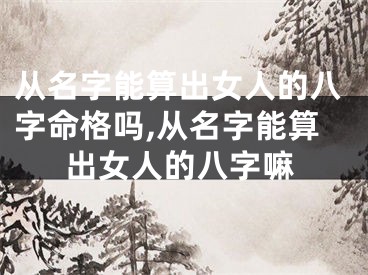 从名字能算出女人的八字命格吗,从名字能算出女人的八字嘛