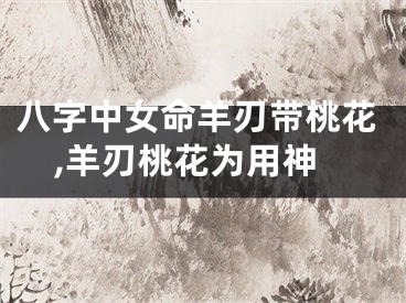 八字中女命羊刃带桃花,羊刃桃花为用神