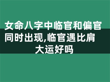 女命八字中临官和偏官同时出现,临官遇比肩大运好吗