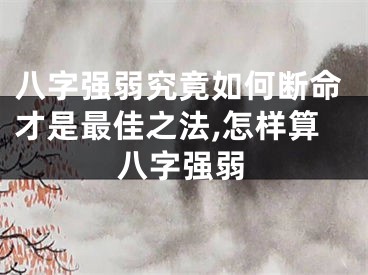 八字强弱究竟如何断命才是最佳之法,怎样算八字强弱