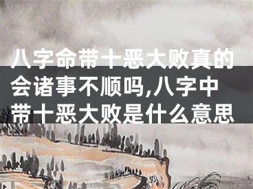 八字命带十恶大败真的会诸事不顺吗,八字中带十恶大败是什么意思