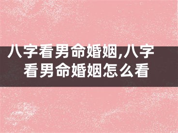八字看男命婚姻,八字看男命婚姻怎么看