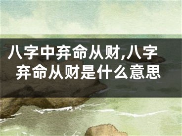 八字中弃命从财,八字弃命从财是什么意思