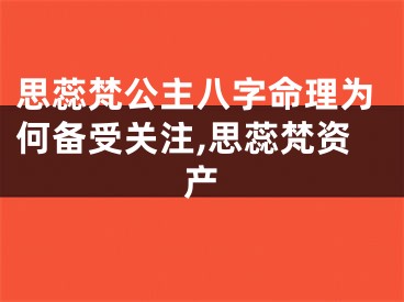 思蕊梵公主八字命理为何备受关注,思蕊梵资产