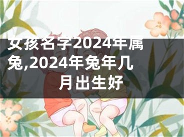 女孩名字2024年属兔,2024年兔年几月出生好