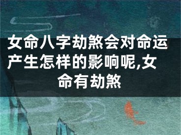 女命八字劫煞会对命运产生怎样的影响呢,女命有劫煞