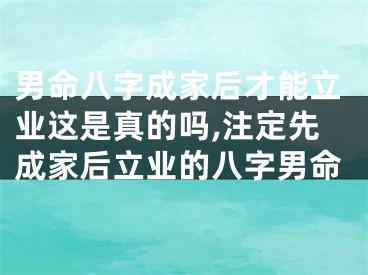 男命八字成家后才能立业这是真的吗,注定先成家后立业的八字男命