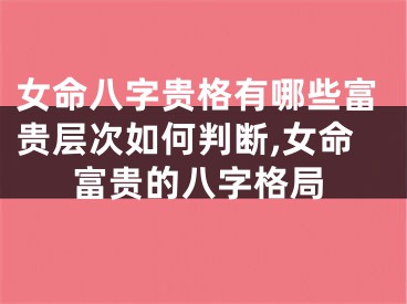 女命八字贵格有哪些富贵层次如何判断,女命富贵的八字格局