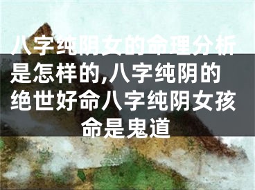 八字纯阴女的命理分析是怎样的,八字纯阴的绝世好命八字纯阴女孩命是鬼道