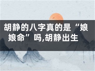 胡静的八字真的是“娘娘命”吗,胡静出生