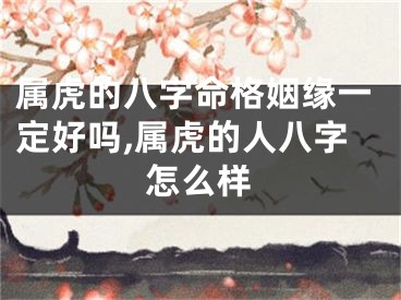 属虎的八字命格姻缘一定好吗,属虎的人八字怎么样