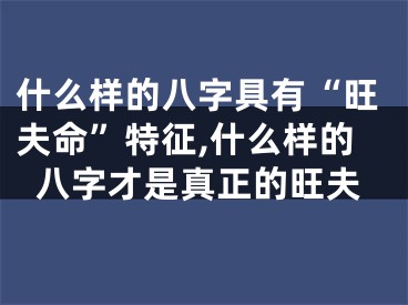 什么样的八字具有“旺夫命”特征,什么样的八字才是真正的旺夫