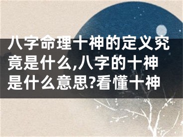 八字命理十神的定义究竟是什么,八字的十神是什么意思?看懂十神