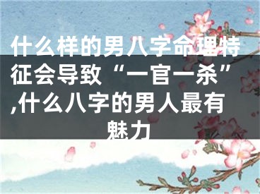 什么样的男八字命理特征会导致“一官一杀”,什么八字的男人最有魅力