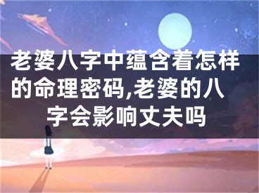 老婆八字中蕴含着怎样的命理密码,老婆的八字会影响丈夫吗