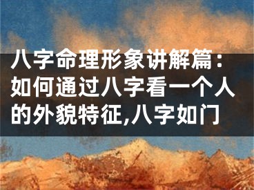 八字命理形象讲解篇：如何通过八字看一个人的外貌特征,八字如门