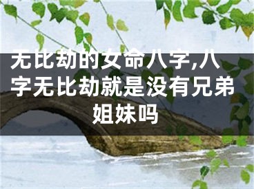 无比劫的女命八字,八字无比劫就是没有兄弟姐妹吗