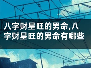 八字财星旺的男命,八字财星旺的男命有哪些