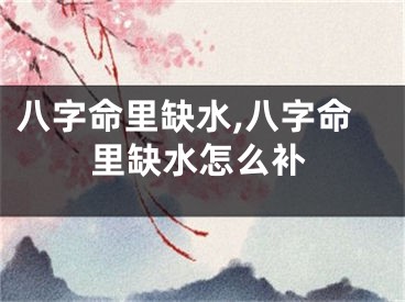 八字命里缺水,八字命里缺水怎么补