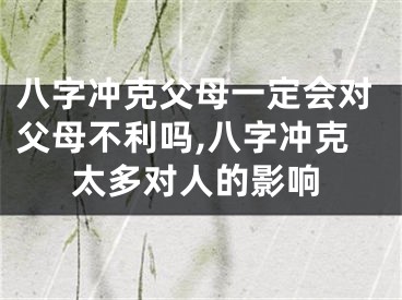八字冲克父母一定会对父母不利吗,八字冲克太多对人的影响