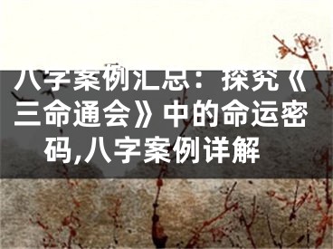 八字案例汇总：探究《三命通会》中的命运密码,八字案例详解