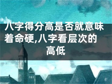 八字得分高是否就意味着命硬,八字看层次的高低