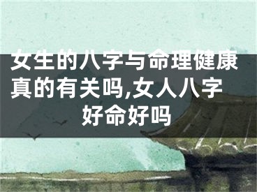 女生的八字与命理健康真的有关吗,女人八字好命好吗