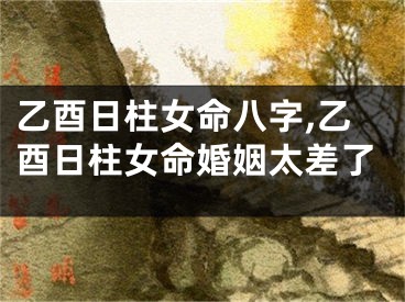 乙酉日柱女命八字,乙酉日柱女命婚姻太差了