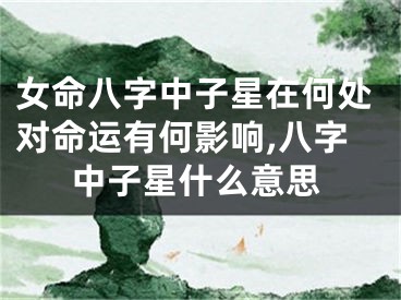女命八字中子星在何处对命运有何影响,八字中子星什么意思