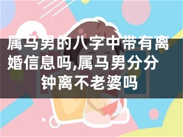 属马男的八字中带有离婚信息吗,属马男分分钟离不老婆吗
