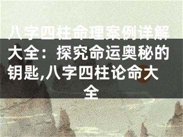 八字四柱命理案例详解大全：探究命运奥秘的钥匙,八字四柱论命大全