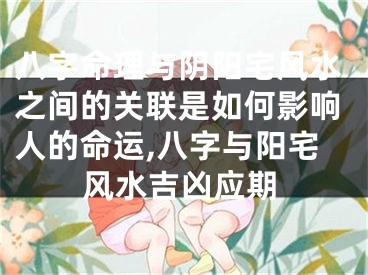 八字命理与阴阳宅风水之间的关联是如何影响人的命运,八字与阳宅风水吉凶应期