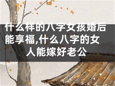 什么样的八字女孩婚后能享福,什么八字的女人能嫁好老公