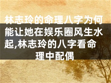 林志玲的命理八字为何能让她在娱乐圈风生水起,林志玲的八字看命理中配偶