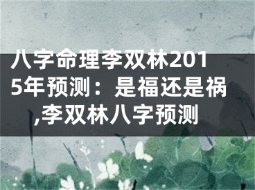 八字命理李双林2015年预测：是福还是祸,李双林八字预测
