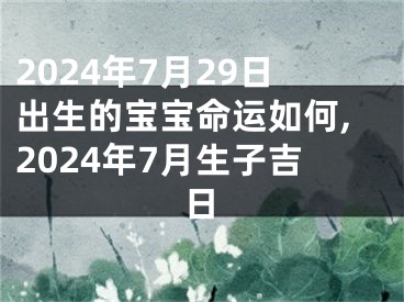 2024年7月29日出生的宝宝命运如何,2024年7月生子吉日