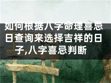 如何根据八字命理喜忌日查询来选择吉祥的日子,八字喜忌判断