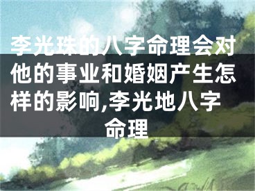 李光珠的八字命理会对他的事业和婚姻产生怎样的影响,李光地八字命理