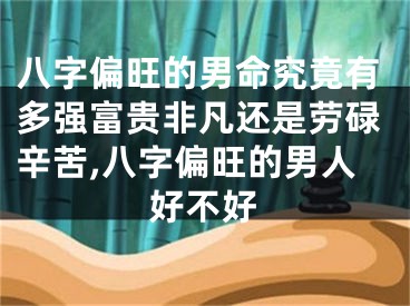八字偏旺的男命究竟有多强富贵非凡还是劳碌辛苦,八字偏旺的男人好不好