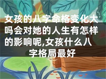 女孩的八字命格变化大吗会对她的人生有怎样的影响呢,女孩什么八字格局最好