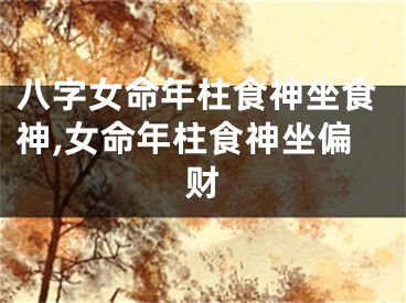 八字女命年柱食神坐食神,女命年柱食神坐偏财